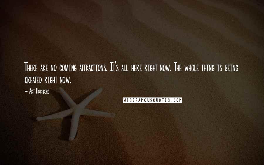 Art Hochberg Quotes: There are no coming attractions. It's all here right now. The whole thing is being created right now.