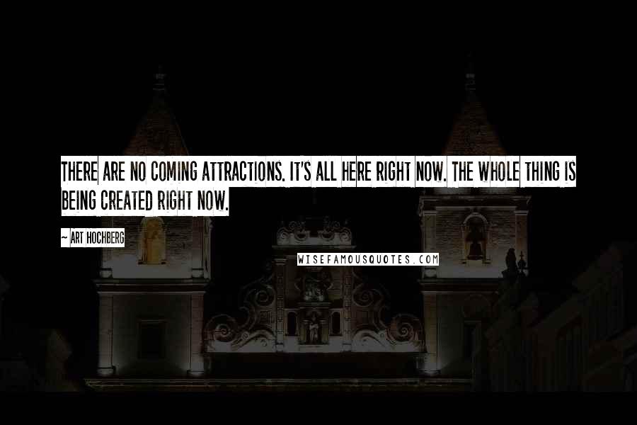 Art Hochberg Quotes: There are no coming attractions. It's all here right now. The whole thing is being created right now.