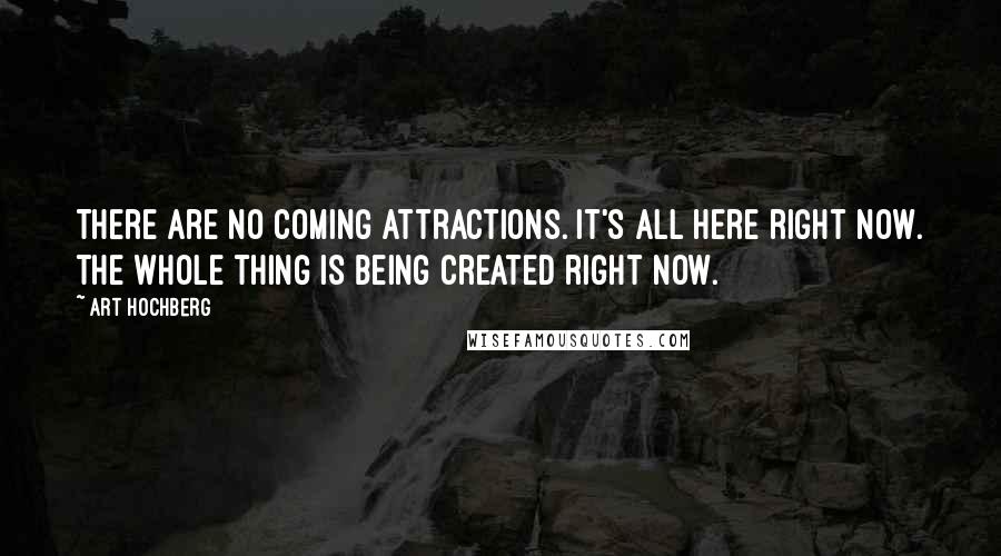 Art Hochberg Quotes: There are no coming attractions. It's all here right now. The whole thing is being created right now.