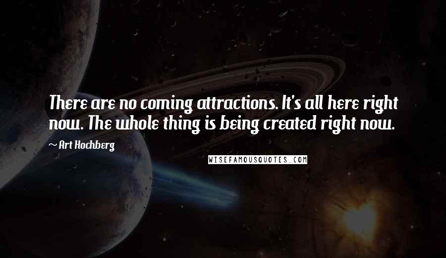 Art Hochberg Quotes: There are no coming attractions. It's all here right now. The whole thing is being created right now.