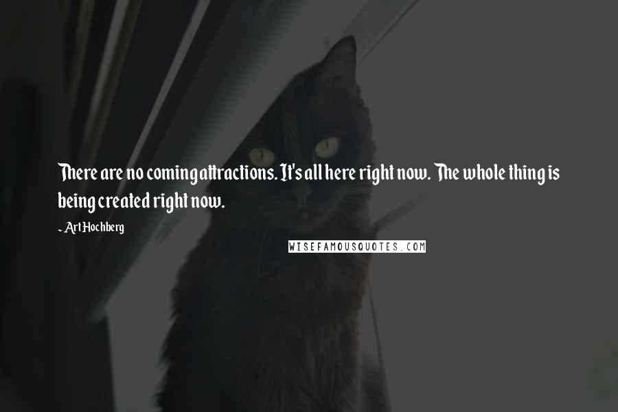 Art Hochberg Quotes: There are no coming attractions. It's all here right now. The whole thing is being created right now.