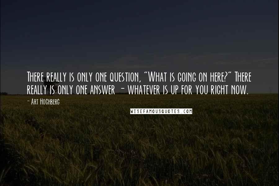 Art Hochberg Quotes: There really is only one question, "What is going on here?" There really is only one answer - whatever is up for you right now.