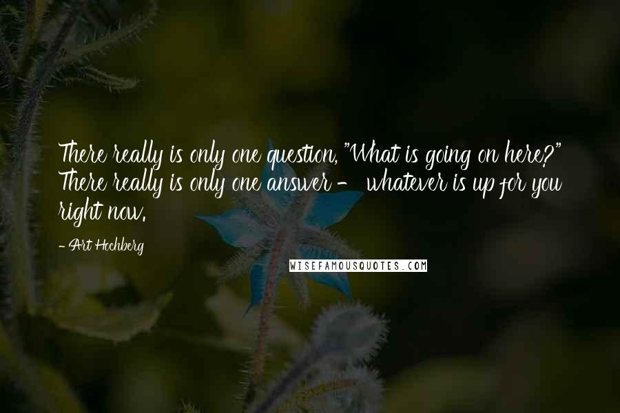 Art Hochberg Quotes: There really is only one question, "What is going on here?" There really is only one answer - whatever is up for you right now.