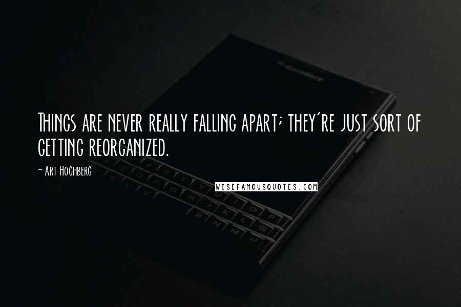 Art Hochberg Quotes: Things are never really falling apart; they're just sort of getting reorganized.