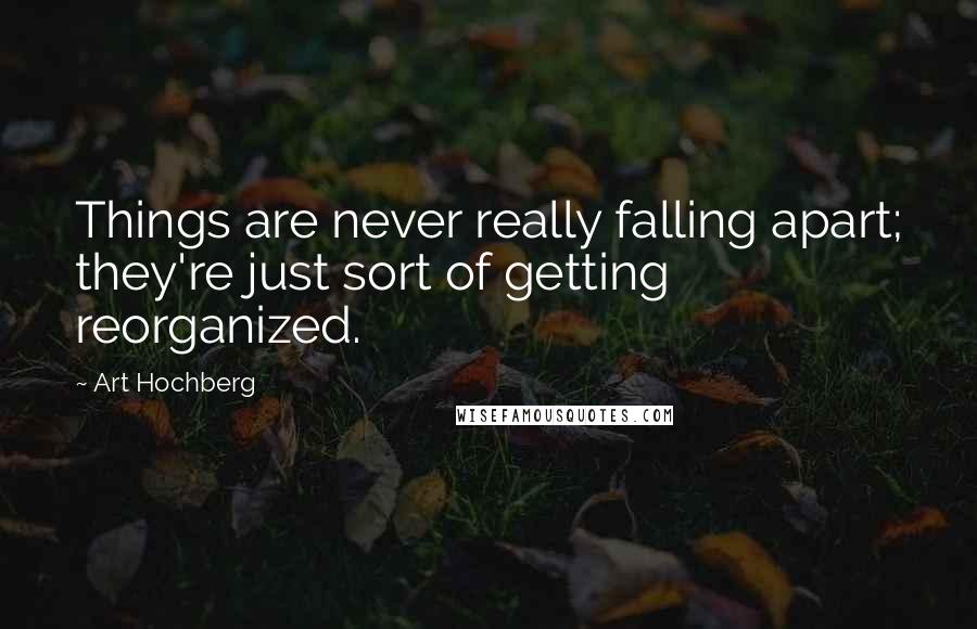 Art Hochberg Quotes: Things are never really falling apart; they're just sort of getting reorganized.