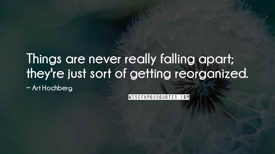 Art Hochberg Quotes: Things are never really falling apart; they're just sort of getting reorganized.