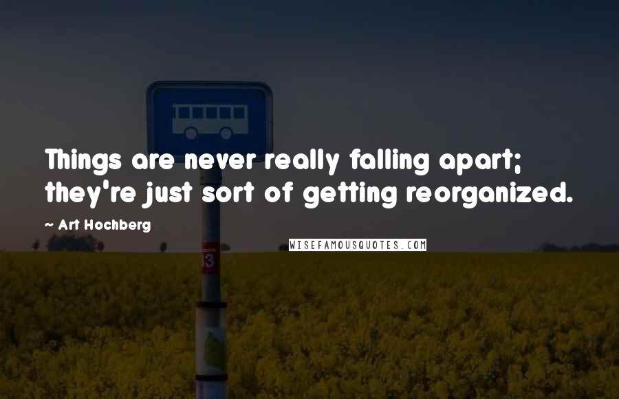 Art Hochberg Quotes: Things are never really falling apart; they're just sort of getting reorganized.