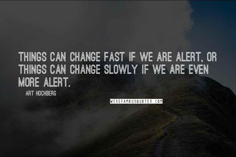Art Hochberg Quotes: Things can change fast if we are alert, or things can change slowly if we are even more alert.