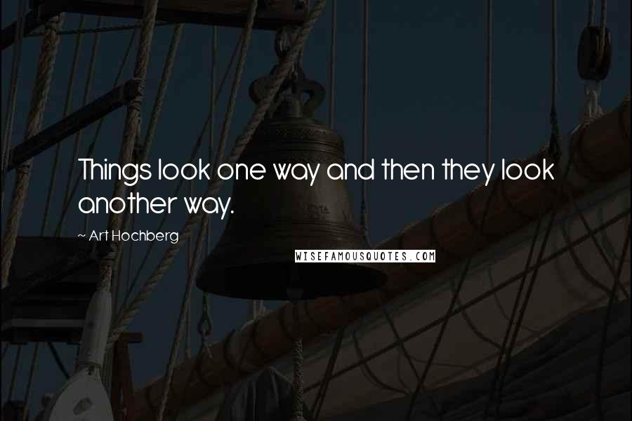 Art Hochberg Quotes: Things look one way and then they look another way.