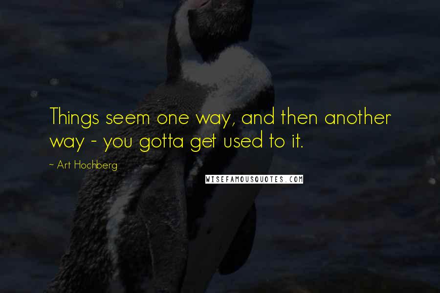 Art Hochberg Quotes: Things seem one way, and then another way - you gotta get used to it.