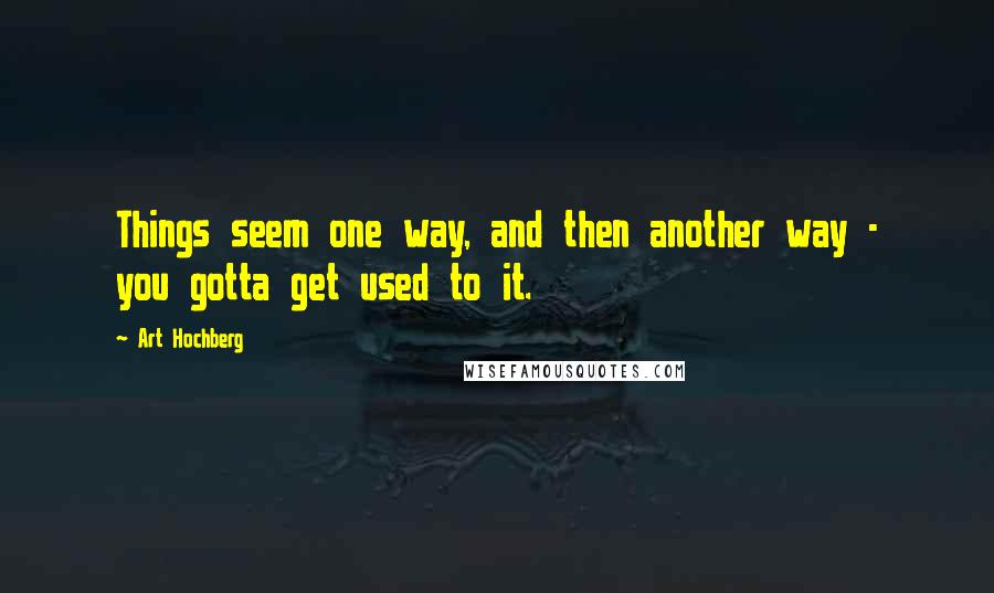 Art Hochberg Quotes: Things seem one way, and then another way - you gotta get used to it.