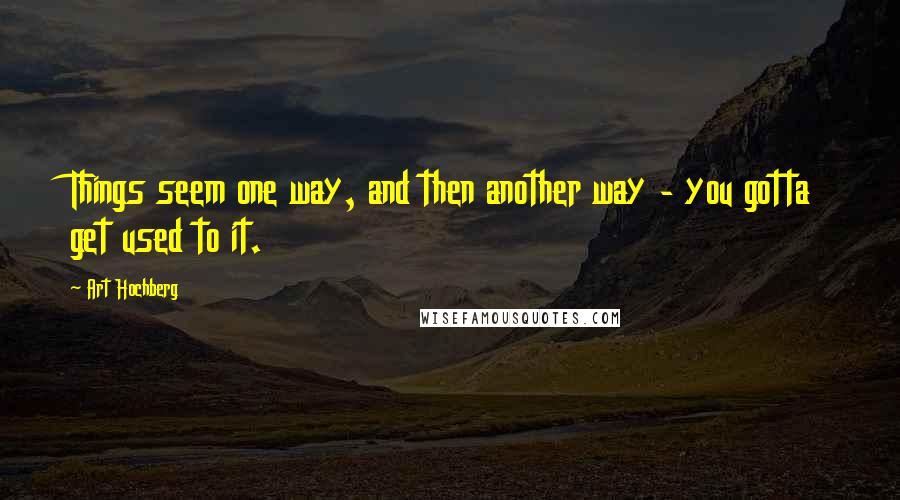 Art Hochberg Quotes: Things seem one way, and then another way - you gotta get used to it.