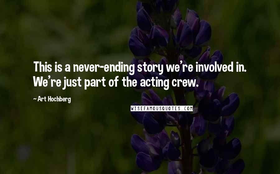 Art Hochberg Quotes: This is a never-ending story we're involved in. We're just part of the acting crew.