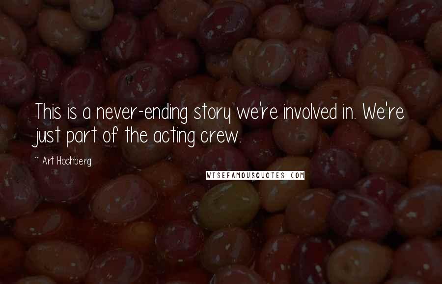 Art Hochberg Quotes: This is a never-ending story we're involved in. We're just part of the acting crew.