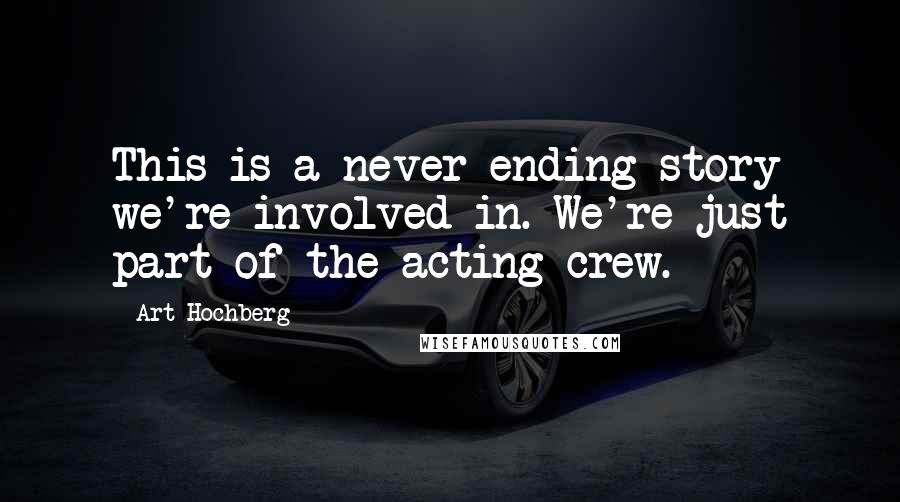 Art Hochberg Quotes: This is a never-ending story we're involved in. We're just part of the acting crew.