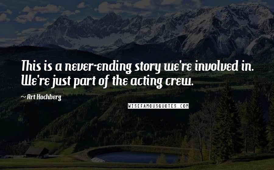Art Hochberg Quotes: This is a never-ending story we're involved in. We're just part of the acting crew.