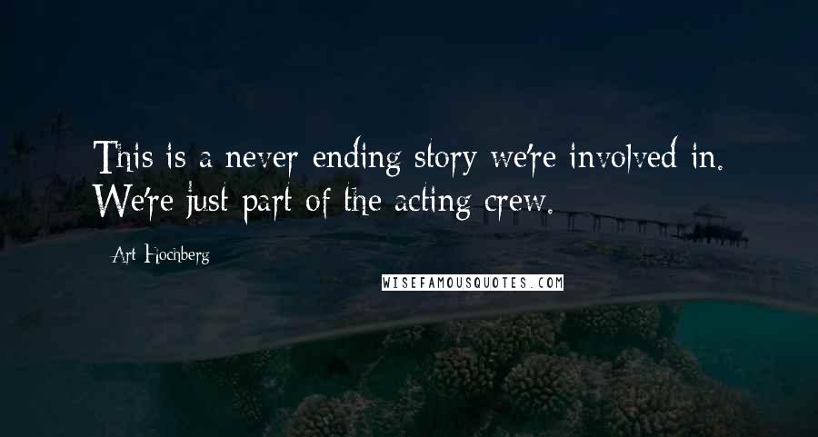 Art Hochberg Quotes: This is a never-ending story we're involved in. We're just part of the acting crew.