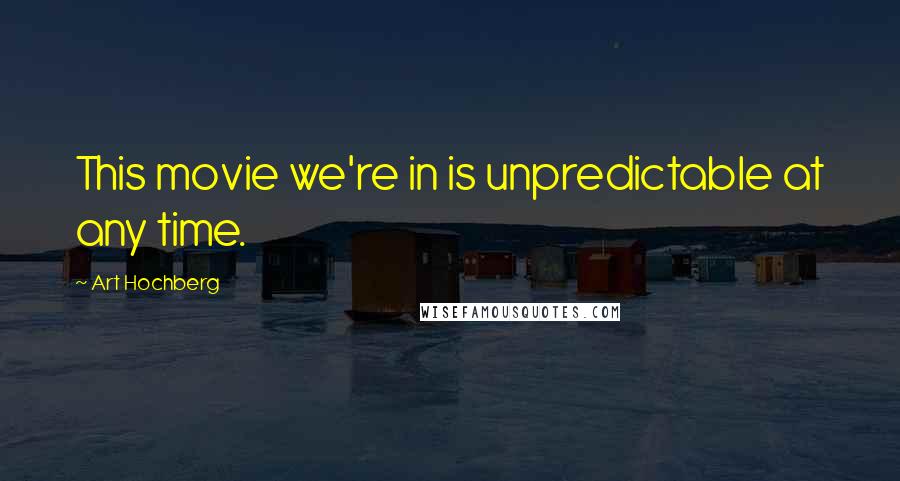 Art Hochberg Quotes: This movie we're in is unpredictable at any time.