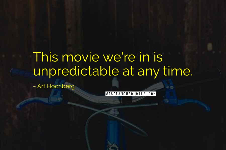 Art Hochberg Quotes: This movie we're in is unpredictable at any time.