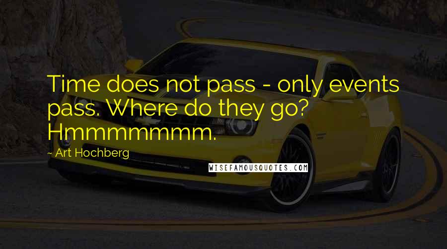 Art Hochberg Quotes: Time does not pass - only events pass. Where do they go? Hmmmmmmm.
