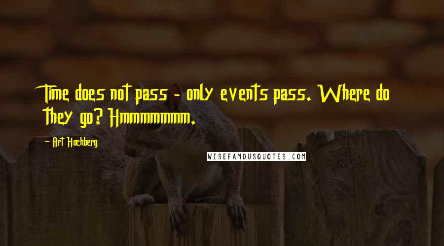 Art Hochberg Quotes: Time does not pass - only events pass. Where do they go? Hmmmmmmm.