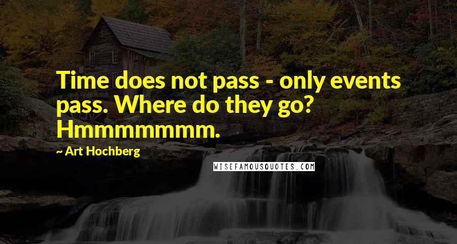 Art Hochberg Quotes: Time does not pass - only events pass. Where do they go? Hmmmmmmm.