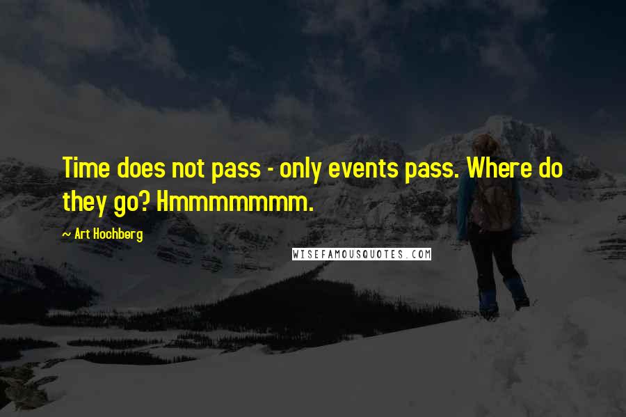 Art Hochberg Quotes: Time does not pass - only events pass. Where do they go? Hmmmmmmm.