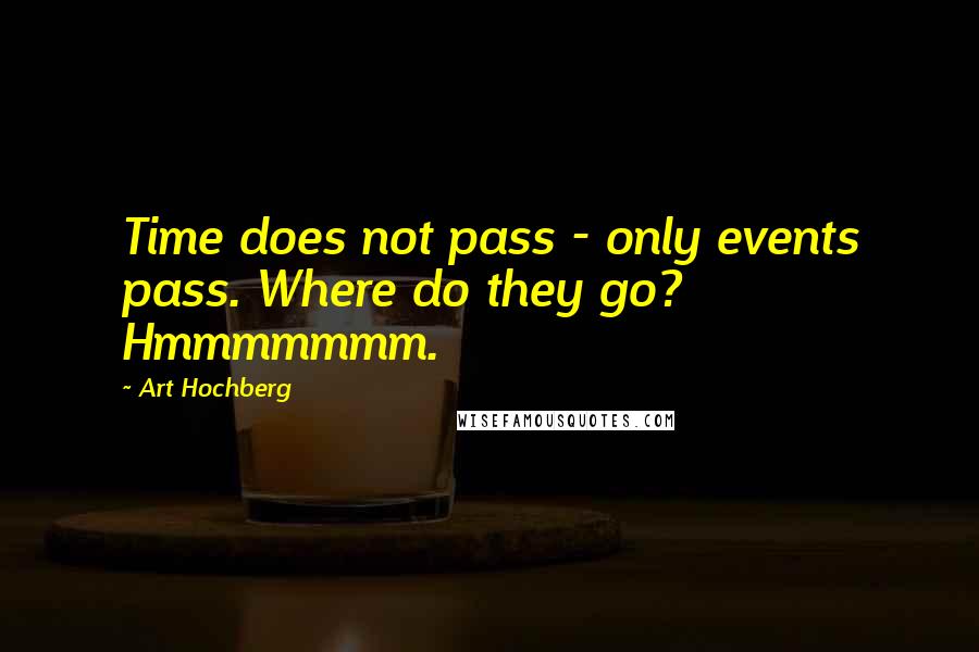 Art Hochberg Quotes: Time does not pass - only events pass. Where do they go? Hmmmmmmm.