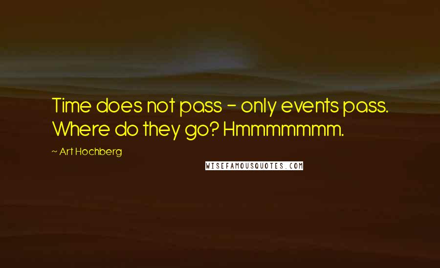 Art Hochberg Quotes: Time does not pass - only events pass. Where do they go? Hmmmmmmm.