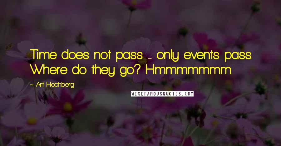 Art Hochberg Quotes: Time does not pass - only events pass. Where do they go? Hmmmmmmm.