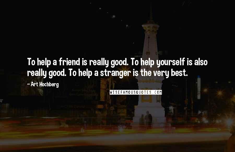 Art Hochberg Quotes: To help a friend is really good. To help yourself is also really good. To help a stranger is the very best.