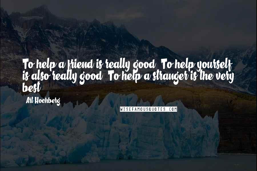 Art Hochberg Quotes: To help a friend is really good. To help yourself is also really good. To help a stranger is the very best.