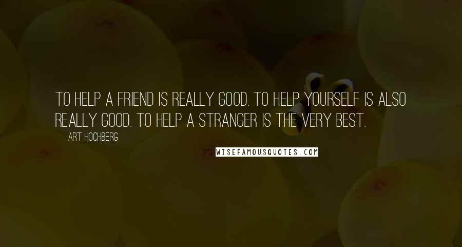 Art Hochberg Quotes: To help a friend is really good. To help yourself is also really good. To help a stranger is the very best.