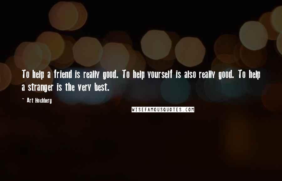 Art Hochberg Quotes: To help a friend is really good. To help yourself is also really good. To help a stranger is the very best.