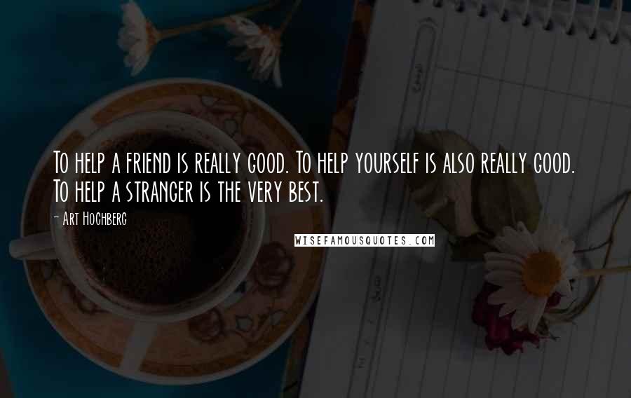 Art Hochberg Quotes: To help a friend is really good. To help yourself is also really good. To help a stranger is the very best.