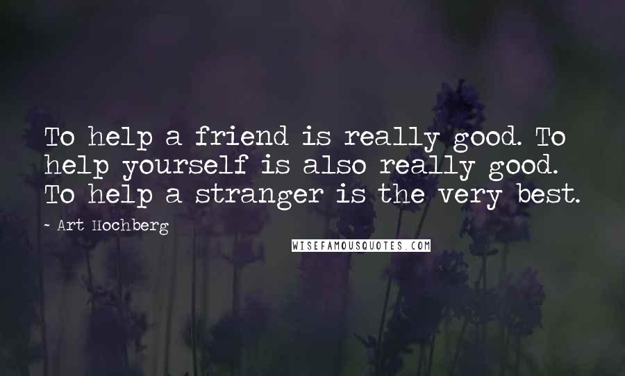 Art Hochberg Quotes: To help a friend is really good. To help yourself is also really good. To help a stranger is the very best.