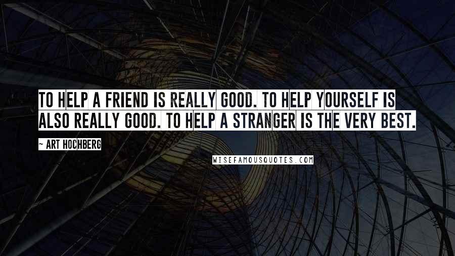 Art Hochberg Quotes: To help a friend is really good. To help yourself is also really good. To help a stranger is the very best.