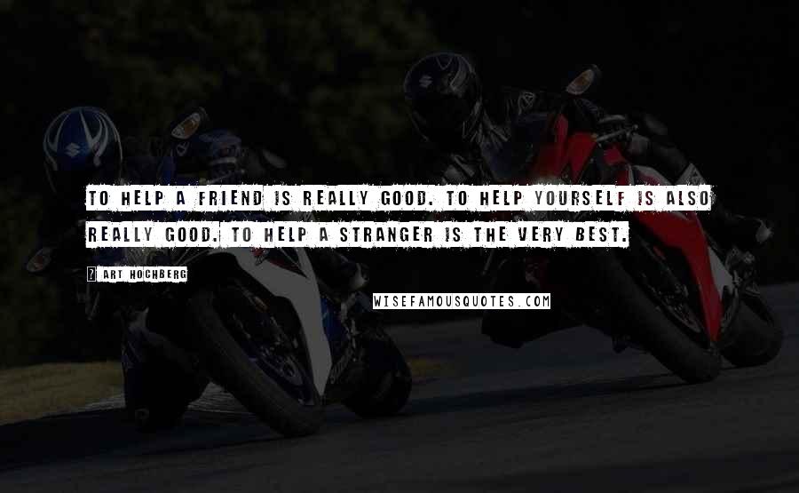 Art Hochberg Quotes: To help a friend is really good. To help yourself is also really good. To help a stranger is the very best.