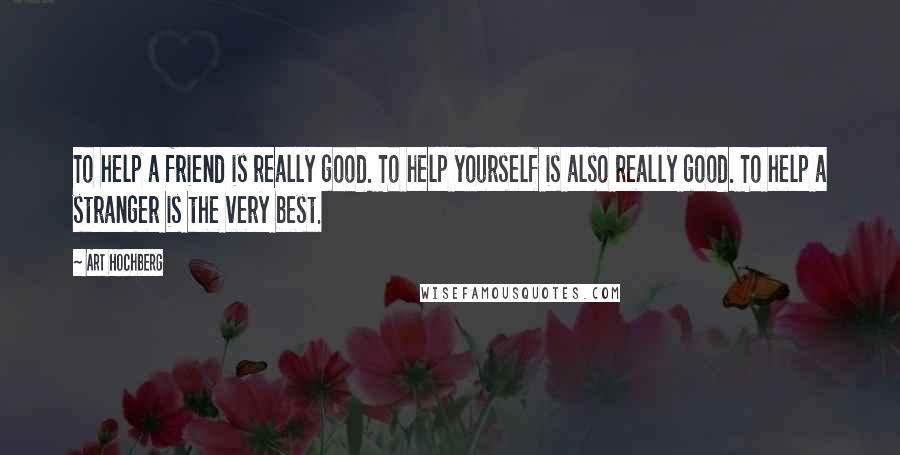 Art Hochberg Quotes: To help a friend is really good. To help yourself is also really good. To help a stranger is the very best.