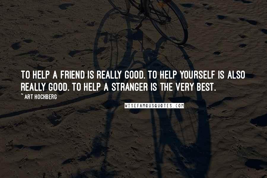 Art Hochberg Quotes: To help a friend is really good. To help yourself is also really good. To help a stranger is the very best.