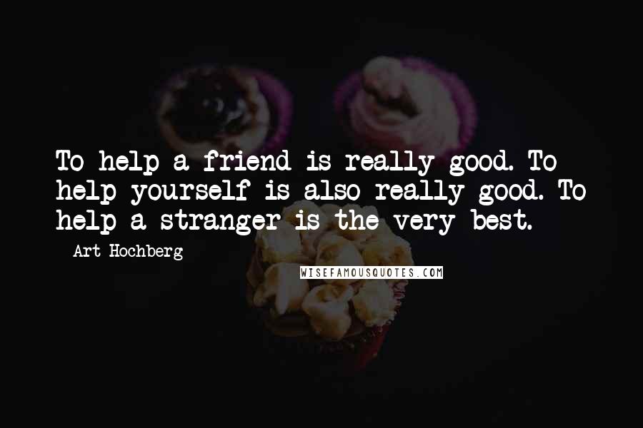 Art Hochberg Quotes: To help a friend is really good. To help yourself is also really good. To help a stranger is the very best.