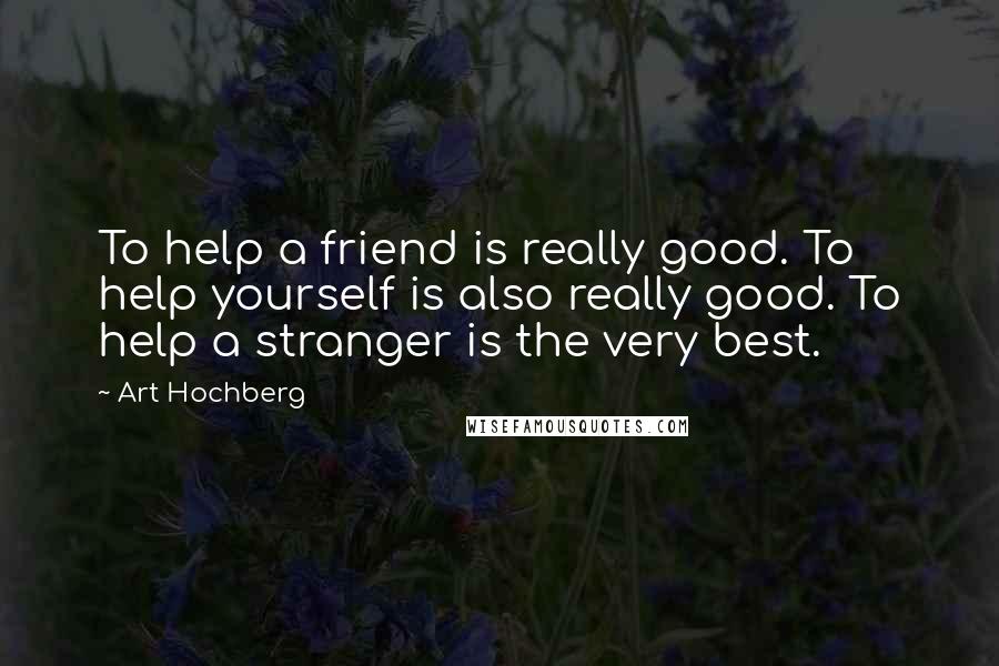 Art Hochberg Quotes: To help a friend is really good. To help yourself is also really good. To help a stranger is the very best.