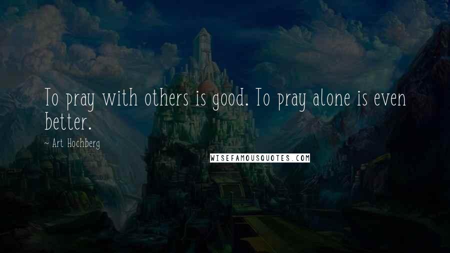 Art Hochberg Quotes: To pray with others is good. To pray alone is even better.