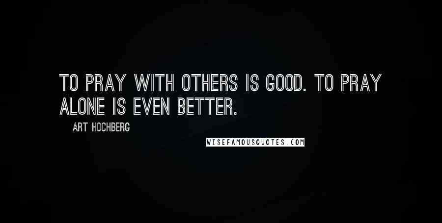 Art Hochberg Quotes: To pray with others is good. To pray alone is even better.