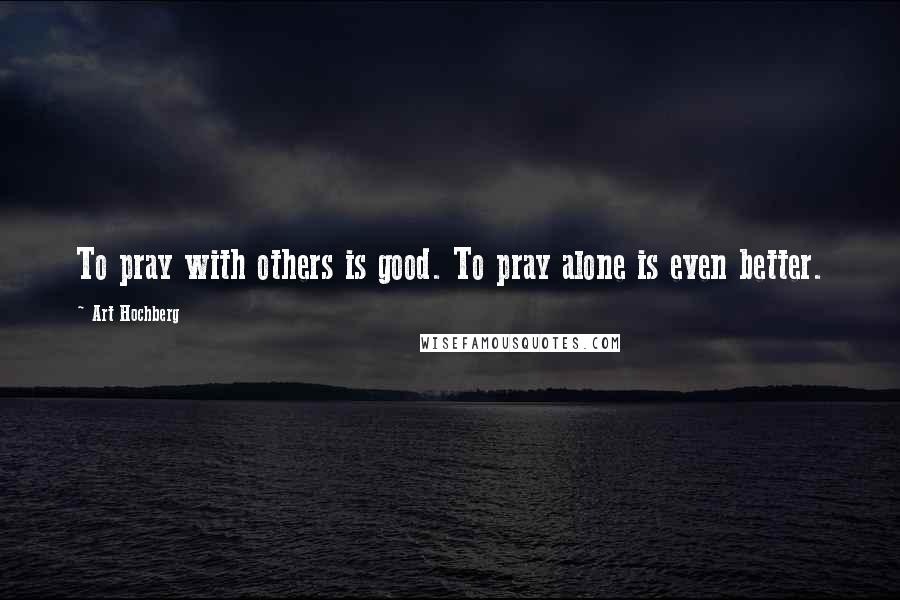 Art Hochberg Quotes: To pray with others is good. To pray alone is even better.