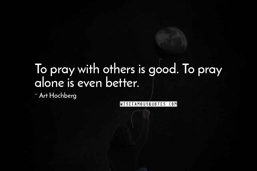 Art Hochberg Quotes: To pray with others is good. To pray alone is even better.