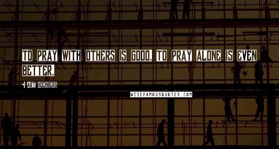 Art Hochberg Quotes: To pray with others is good. To pray alone is even better.