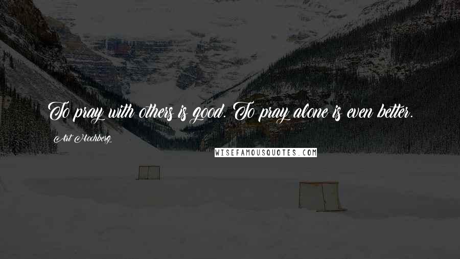 Art Hochberg Quotes: To pray with others is good. To pray alone is even better.
