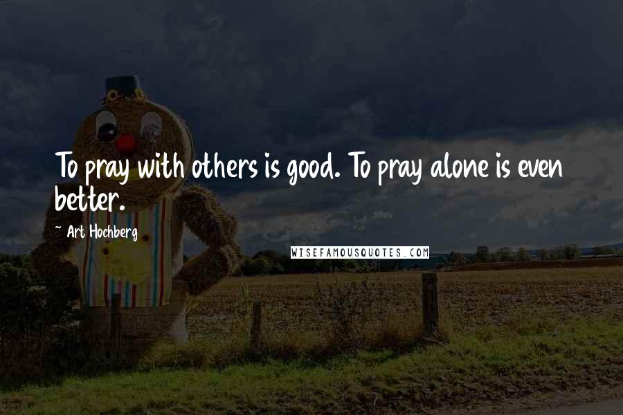 Art Hochberg Quotes: To pray with others is good. To pray alone is even better.