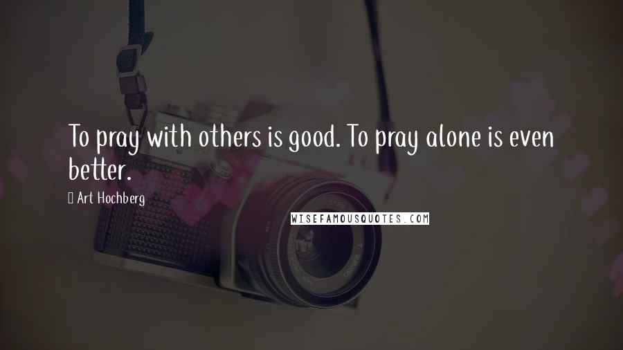 Art Hochberg Quotes: To pray with others is good. To pray alone is even better.